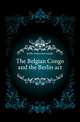 The Belgian Congo and the Berlin act, Keith Arthur Berriedale 