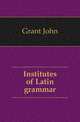 Institutes of Latin grammar, Grant John 