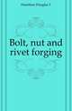 Bolt, nut and rivet forging, Hamilton Douglas T 