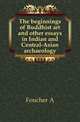 The beginnings of Buddhist art and other essays in Indian and Central-Asian archaeology, A. Foucher 