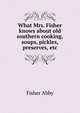 What Mrs. Fisher knows about old southern cooking, soups, pickles, preserves, etc. .., Fisher Abby 