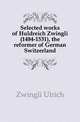 Selected works of Huldreich Zwingli (1484-1531), the reformer of German Switzerland, Zwingli Ulrich 