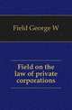 Field on the law of private corporations, Field George W 