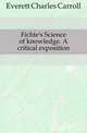 Fichte's Science of knowledge. A critical exposition, Everett Charles Carroll 