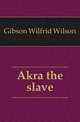 Akra the slave, Gibson Wilfrid Wilson 