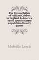 The life and letters of William Cobbett in England & America, based upon histherto unpublished family papers, Melville Lewis 