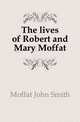 The lives of Robert and Mary Moffat, Moffat John Smith 