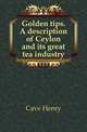 Golden tips. A description of Ceylon and its great tea industry, Cave Henry 