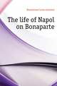 The life of Napoleon Bonaparte, Bourrienne Louis Antoine 