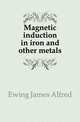 Magnetic induction in iron and other metals, Ewing James Alfred 