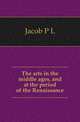 The arts in the middle ages, and at the period of the Renaissance, P.L. Jacob 