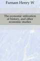 The economic utilization of history, and other economic studies, Farnam Henry W 