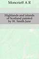 Highlands and islands of Scotland painted by W. Smith Junr, A.R. Moncrieff 