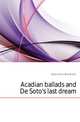 Acadian ballads and De Soto's last dream, Arthur Wentworth Hamilton Eaton 