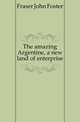 The amazing Argentine, a new land of enterprise, Fraser John Foster 