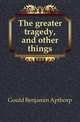 The greater tragedy, and other things, Gould Benjamin Apthorp 