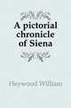 A pictorial chronicle of Siena, Heywood William 