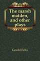 The marsh maiden, and other plays, Gould Felix 