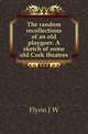 The random recollections of an old playgoer. A sketch of some old Cork theatres, Flynn J W 