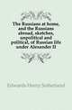 The Russians at home, and the Russians abroad, sketches, unpolitical and political, of Russian life under Alexander II, Edwards Henry Sutherland 