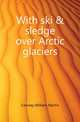 With ski & sledge over Arctic glaciers, Conway William Martin 