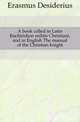 A book called in Latin Enchiridion militis Christiani, and in English The manual of the Christian knight, Erasmus Desiderius 