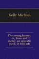The young hussar, or, Love and mercy, an operatic piece, in two acts, Kelly Michael 