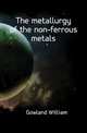 The metallurgy of the non-ferrous metals, Gowland William 