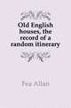 Old English houses, the record of a random itinerary, Fea Allan 