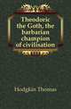 Theodoric the Goth, the barbarian champion of civilisation, Hodgkin Thomas 