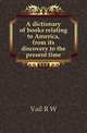 A dictionary of books relating to America, from its discovery to the present time, Vail R. W. 