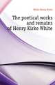 The poetical works and remains of Henry Kirke White, White Henry Kirke 