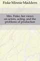 Mrs. Fiske, her views on actors, acting, and the problems of production, Fiske Minnie Maddern 