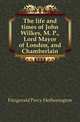 The life and times of John Wilkes, M. P., Lord Mayor of London, and Chamberlain, Fitzgerald Percy Hetherington 