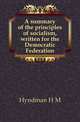 A summary of the principles of socialism, written for the Democratic Federation, Hyndman H M 