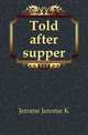 Told after supper, Jerome Jerome K 