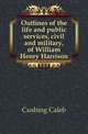 Outlines of the life and public services, civil and military, of William Henry Harrison, Cushing, Caleb 