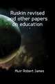 Ruskin revised and other papers on education, Muir Robert James 