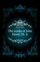 The works of John Howe, M. A, Howe John 
