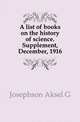 A list of books on the history of science. Supplement, December, 1916, Josephson Aksel G 