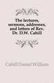 The lectures, sermons, addresses, and letters of Rev. Dr. D.W. Cahill, Cahill Daniel William 
