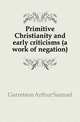 Primitive Christianity and early criticisms (a work of negation), Garretson Arthur Samuel 