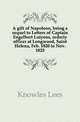 A gift of Napoleon, being a sequel to Letters of Captain Engelbert Lutyens, orderly officer at Longwood, Saint Helena, Feb. 1820 to Nov. 1823, Knowles Lees 