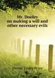 Mr. Dooley on making a will and other necessary evils.., Dunne Finley Peter 