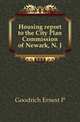 Housing report to the City Plan Commission of Newark, N. J., Goodrich Ernest P 