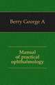 Manual of practical ophthalmology, George A. Berry 