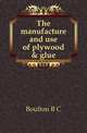 The manufacture and use of plywood & glue, B.C. Boulton 
