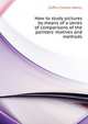 How to study pictures by means of a series of comparisons of the painters' motives and methods.., Caffin Charles Henry 