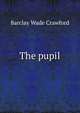The pupil .., Barclay Wade Crawford 