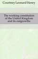 The working constitution of the United Kingdom and its outgrowths, Courtney Leonard Henry 